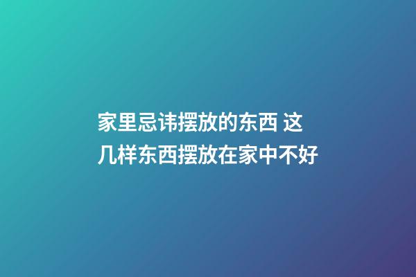 家里忌讳摆放的东西 这几样东西摆放在家中不好